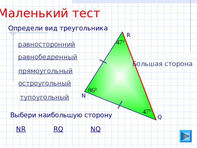 Маленький тест Определи вид треугольника R 47 0 равносторонний равнобедренный Большая сторона прямоугольный остроугольный 86 0 N тупоугольный 47 0 Выбери наибольшую сторону Q NR RQ NQ 