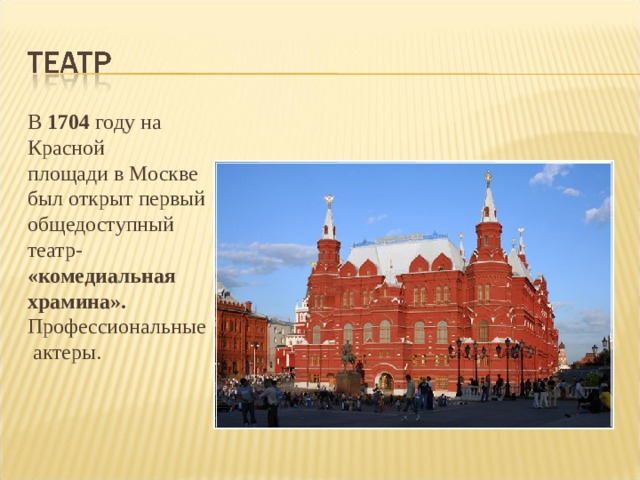 В 1704 году на Красной площади в Москве был открыт первый общедоступный театр- «комедиальная храмина». Профессиональные  актеры. 