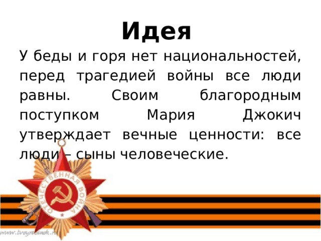 Идея У беды и горя нет национальностей, перед трагедией войны все люди равны. Своим благородным поступком Мария Джокич утверждает вечные ценности: все люди – сыны человеческие. 