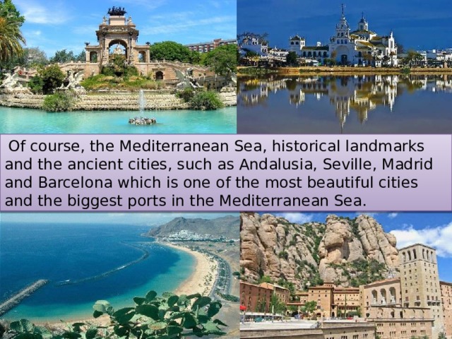 Of course, the Mediterranean Sea, historical landmarks and the ancient cities, such as Andalusia, Seville, Madrid and Barcelona which is one of the most beautiful cities and the biggest ports in the Mediterranean Sea. 