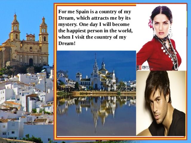 For me Spain is a country of my Dream, which attracts me by its mystery. One day I will become the happiest person in the world, when I visit the country of my Dream! 