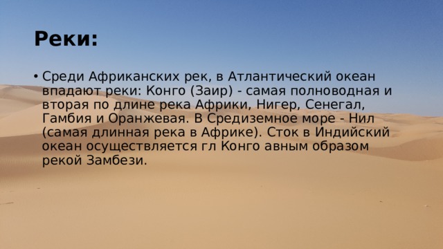 Реки: Среди Африканских рек, в Атлантический океан впадают реки: Конго (Заир) - самая полноводная и вторая по длине река Африки, Нигер, Сенегал, Гамбия и Оранжевая. В Средиземное море - Нил (самая длинная река в Африке). Сток в Индийский океан осуществляется гл Конго авным образом рекой Замбези.  