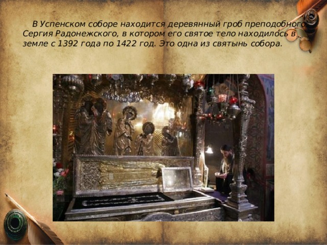 В Успенском соборе находится деревянный гроб преподобного Сергия Радонежского, в котором его святое тело находилось в земле с 1392 года по 1422 год. Это одна из святынь собора.    