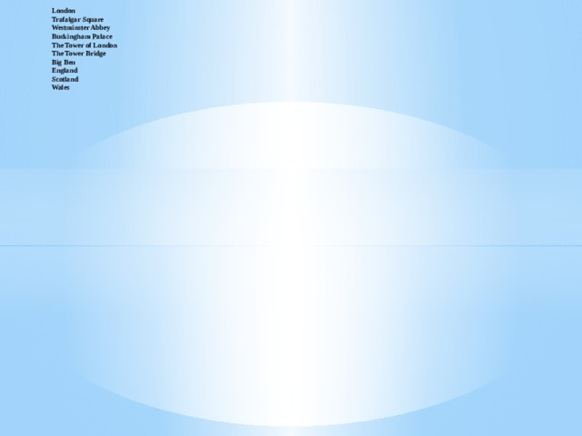   London  Trafalgar Square  Westminster Abbey  Buckingham Palace  The Tower of London  The Tower Bridge  Big Ben  England  Scotland  Wales   