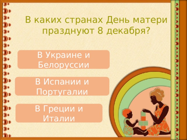 В каких странах День матери празднуют 8 декабря? В Украине и Белоруссии В Испании и Португалии В Греции и Италии 