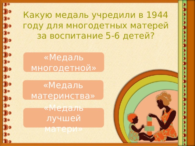 Какую медаль учредили в 1944 году для многодетных матерей за воспитание 5-6 детей? «Медаль многодетной» «Медаль материнства» «Медаль лучшей матери» 