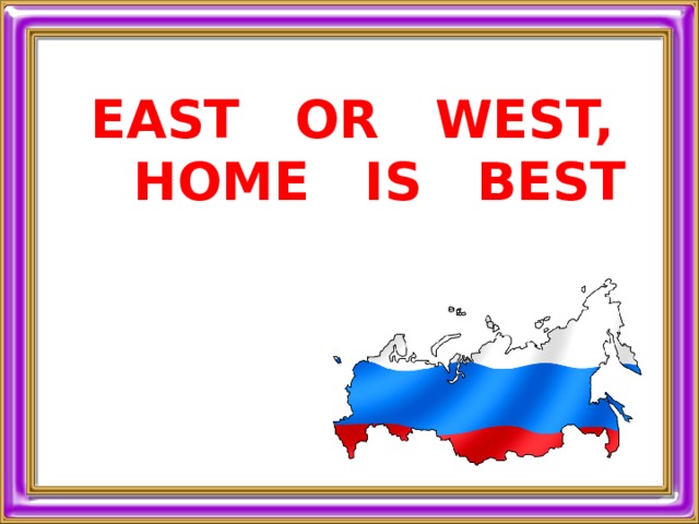 EAST OR WEST,  HOME IS BEST 