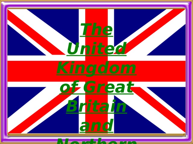 Тhe United Kingdom of Great Britain and Northern Ireland he United Kingdom of Great Britain and Northern Ireland 