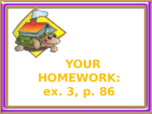  YOUR HOMEWORK: ex. 3, p. 86 