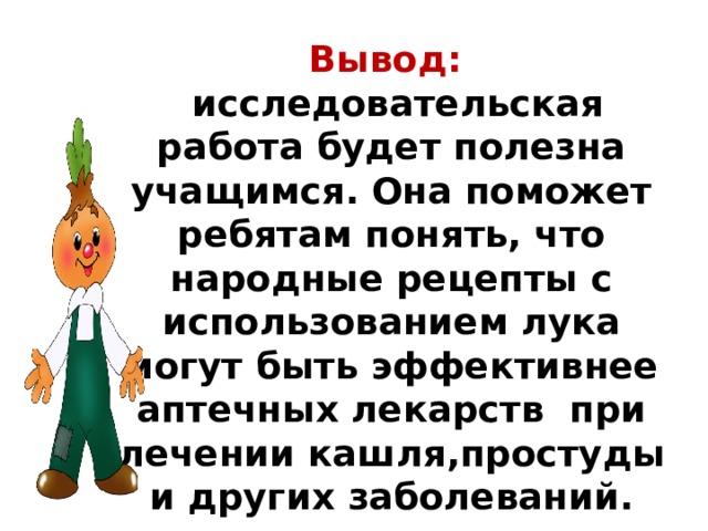 Вывод:   исследовательская работа будет полезна учащимся. Она поможет ребятам понять, что народные рецепты с использованием лука могут быть эффективнее аптечных лекарств при лечении кашля,простуды и других заболеваний. 