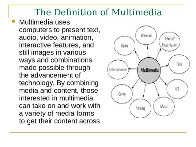 The Definition of Multimedia Multimedia uses computers to present text, audio, video, animation, interactive features, and still images in various ways and combinations made possible through the advancement of technology.  By combining media and content, those interested in multimedia can take on and work with a variety of media forms to get their content across  