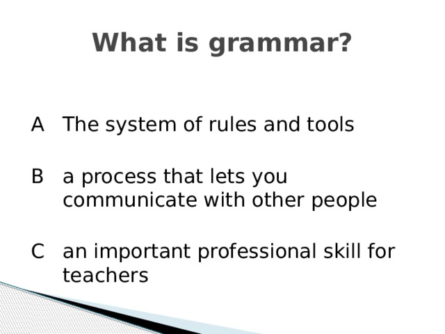 What is grammar? A   The system of rules and tools B   a process that lets you communicate with other people C  an important professional skill for teachers 