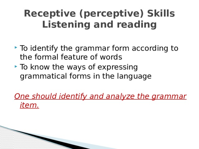 Receptive (perceptive) Skills  Listening and reading To identify the grammar form according to the formal feature of words To know the ways of expressing grammatical forms in the language One should identify and analyze the grammar item. 