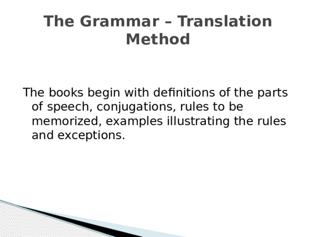 The Grammar – Translation Method The books begin with definitions of the parts of speech, conjugations, rules to be memorized, examples illustrating the rules and exceptions. 