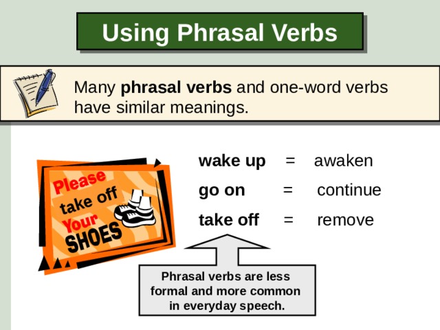 take off Using Phrasal Verbs  Many phrasal verbs and one-word verbs have similar meanings. wake up =  awaken go on =  continue take off =  remove Phrasal verbs are less formal and more common in everyday speech.  