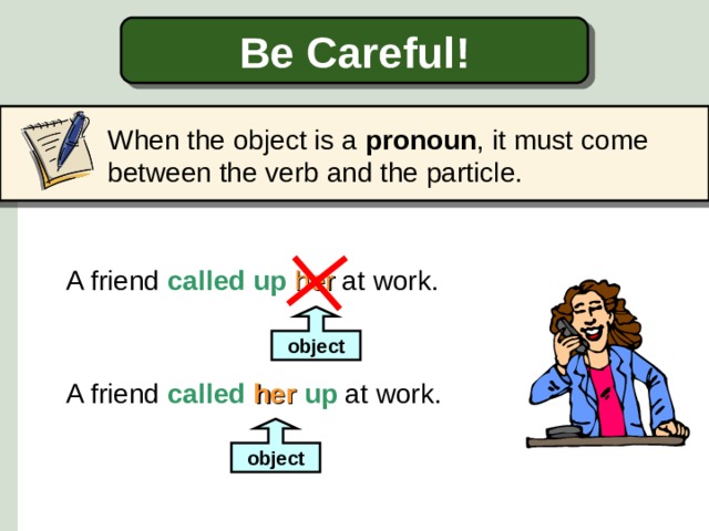 Be Careful! When the object is a pronoun , it must come between the verb and the particle. A friend called up  her at work. object A friend called  her  up at work. object  