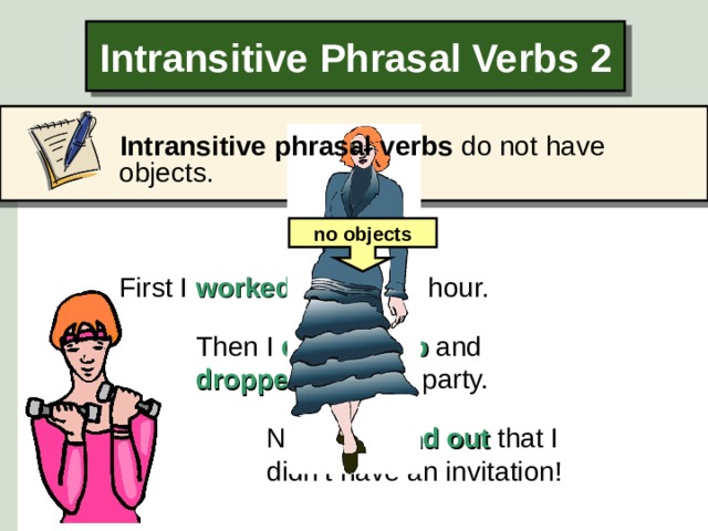 Intransitive Phrasal Verbs 2  Intransitive phrasal verbs do not have objects.  no objects First I worked out  for an hour. Then I  dressed up and dropped in at the party. No one found out that I didn’t have an invitation!  