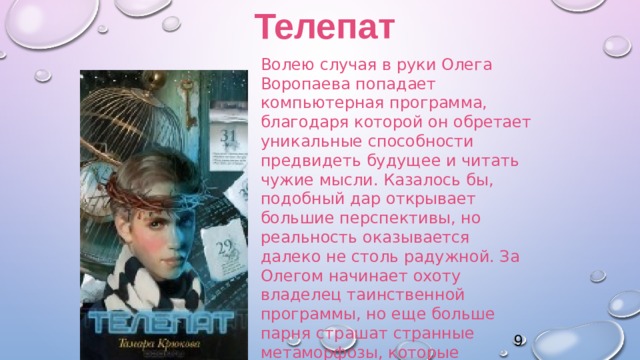 Телепат Волею случая в руки Олега Воропаева попадает компьютерная программа, благодаря которой он обретает уникальные способности предвидеть будущее и читать чужие мысли. Казалось бы, подобный дар открывает большие перспективы, но реальность оказывается далеко не столь радужной. За Олегом начинает охоту владелец таинственной программы, но еще больше парня страшат странные метаморфозы, которые происходят с его сознанием.    9 