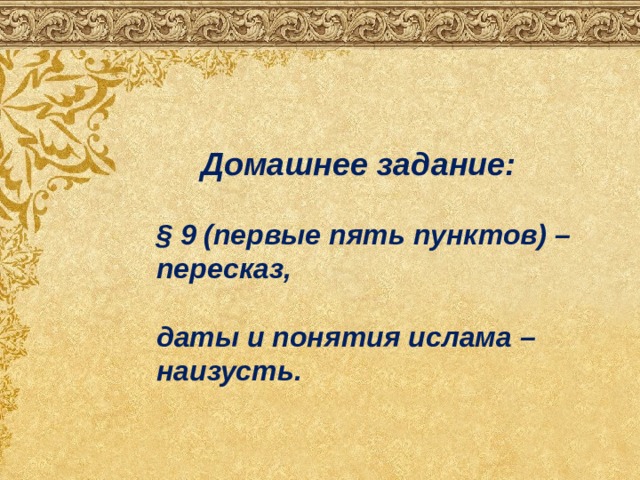  Домашнее задание:  § 9 (первые пять пунктов) – пересказ,  даты и понятия ислама – наизусть. 