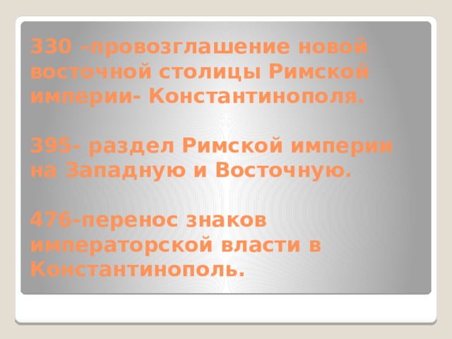 330 –провозглашение новой восточной столицы Римской империи- Константинополя.   395- раздел Римской империи на Западную и Восточную.   476-перенос знаков императорской власти в Константинополь.   