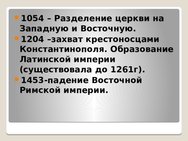 1054 – Разделение церкви на Западную и Восточную. 1204 –захват крестоносцами Константинополя. Образование Латинской империи (существовала до 1261г). 1453-падение Восточной Римской империи. 