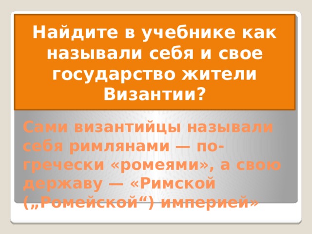 Найдите в учебнике как называли себя и свое государство жители Византии? Сами византийцы называли себя римлянами — по-гречески «ромеями», а свою державу — «Римской („Ромейской“) империей» 