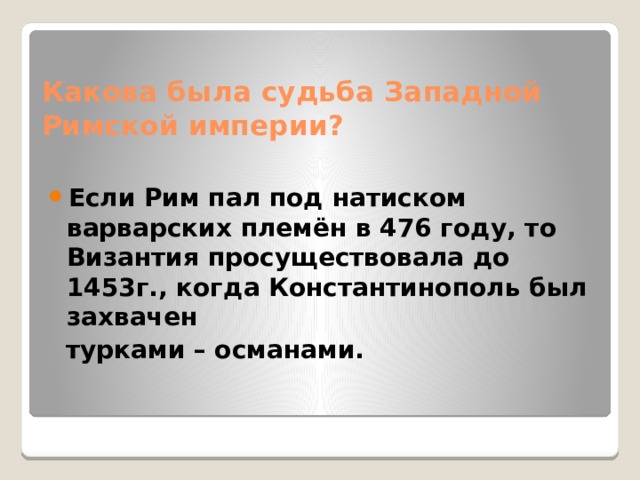 Какова была судьба Западной Римской империи? Если Рим пал под натиском варварских племён в 476 году, то Византия просуществовала до 1453г., когда Константинополь был захвачен  турками – османами. 