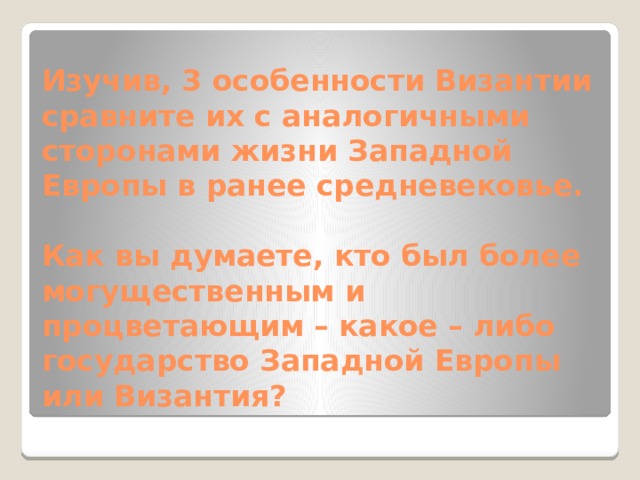 Изучив, 3 особенности Византии сравните их с аналогичными сторонами жизни Западной Европы в ранее средневековье.   Как вы думаете, кто был более могущественным и процветающим – какое – либо государство Западной Европы или Византия?   