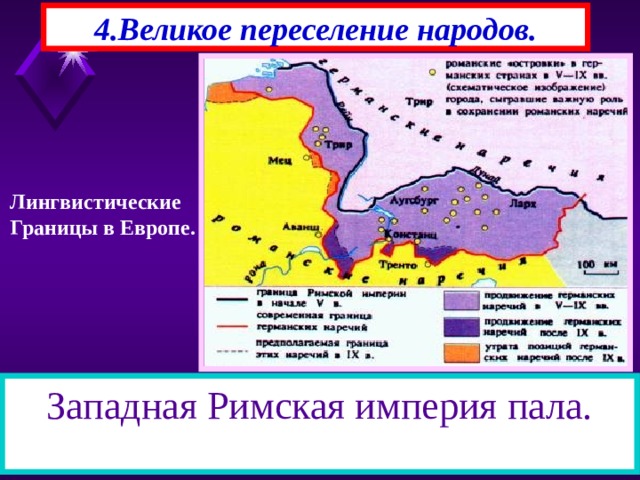 4.Великое переселение народов. Лингвистические Границы в Европе. Западная Римская империя пала. В начале VI века германцы расселились на огромной территории, принадлежавшей раньше Западной Римс-кой Империи и создали там свои государства. 