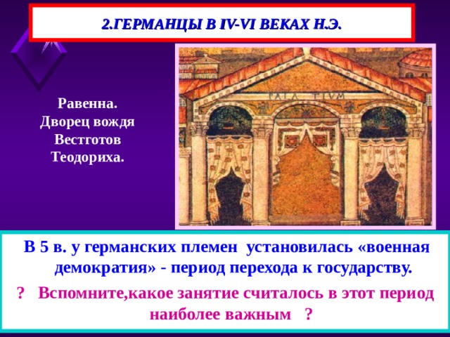 2.ГЕРМАНЦЫ В IV-VI ВЕКАХ Н.Э. Равенна. Дворец вождя Вестготов Теодориха.  В 5 в. у германских племен установилась «военная демократия» - период перехода к государству. ? Вспомните,какое занятие считалось в этот период наиболее важным ?  