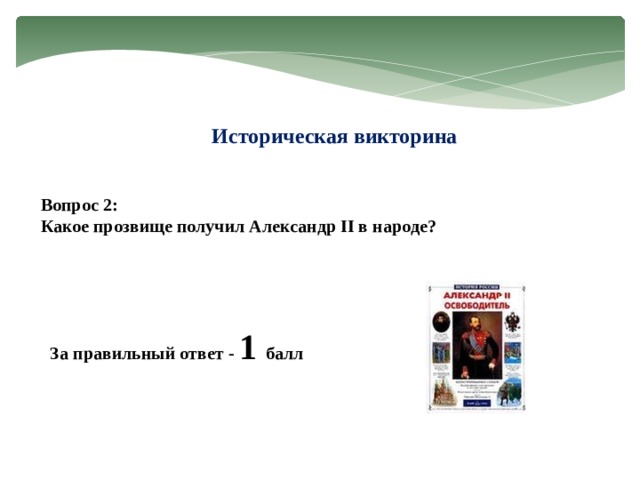 Историческая викторина Вопрос 2: Какое прозвище получил Александр II в народе? За правильный ответ - 1 балл  