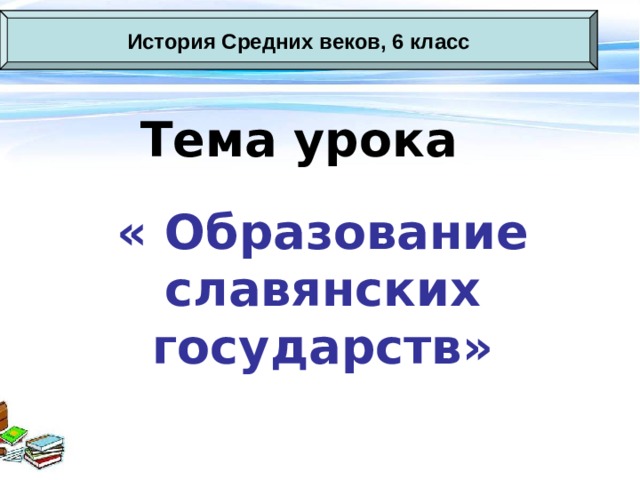 История Средних веков, 6 класс Тема урока « Образование славянских государств» 