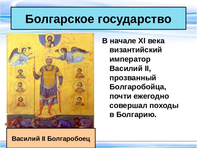 Болгарское государство В начале XI века византийский император Василий II, прозванный Болгаробойца, почти ежегодно совершал походы в Болгарию. Василий II Болгаробоец 