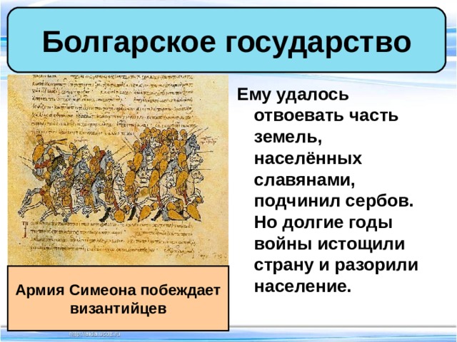 Болгарское государство Ему удалось отвоевать часть земель, населённых славянами, подчинил сербов. Но долгие годы войны истощили страну и разорили население. Армия Симеона побеждает византийцев 