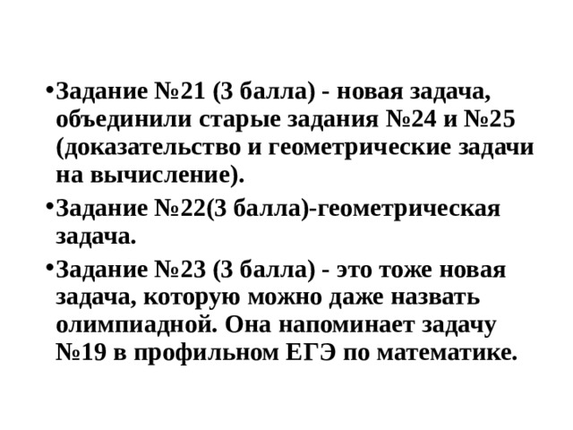 Задание №21 (3 балла) - новая задача, объединили старые задания №24 и №25 (доказательство и геометрические задачи на вычисление). Задание №22(3 балла)-геометрическая задача. Задание №23 (3 балла) - это тоже новая задача, которую можно даже назвать олимпиадной. Она напоминает задачу №19 в профильном ЕГЭ по математике. 