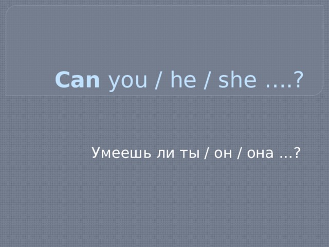Can you / he / she ….? Умеешь ли ты / он / она …? 