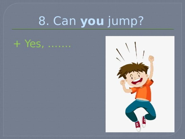 8. Can you jump? + Yes, ……. 