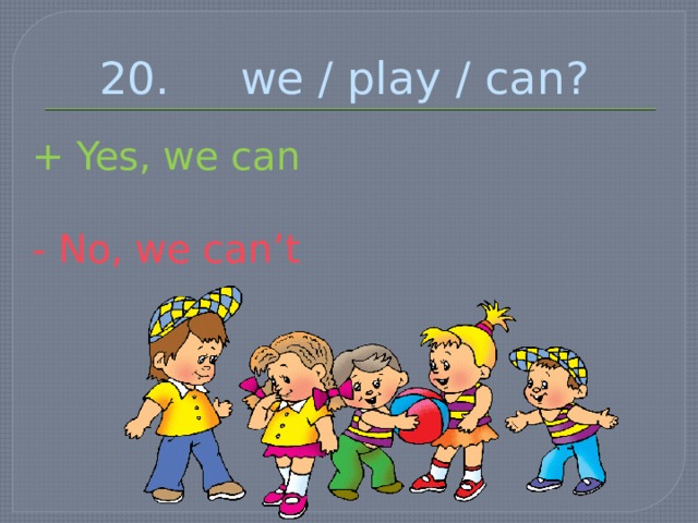 20. we / play / can? + Yes, we can - No, we can’t 