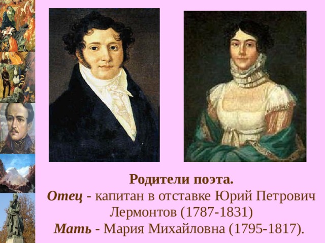 Родители поэта.  Отец - капитан в отставке Юрий Петрович Лермонтов (1787-1831)  Мать - Мария Михайловна (1795-1817).  