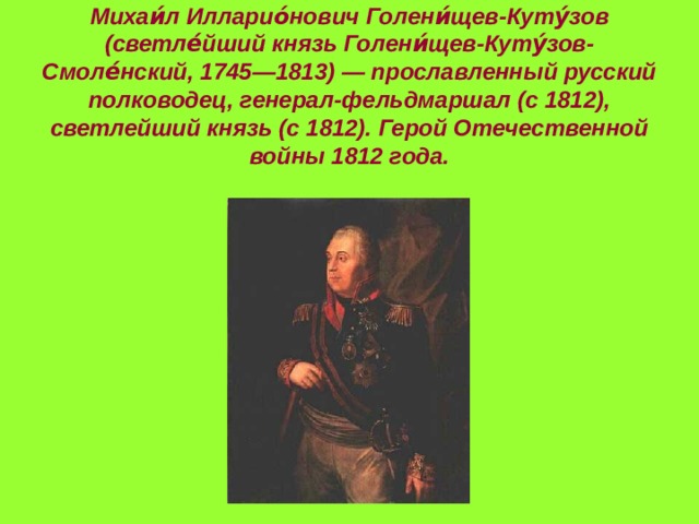 Михаи́л Илларио́нович Голени́щев-Куту́зов (светле́йший князь Голени́щев-Куту́зов-Смоле́нский, 1745—1813) — прославленный русский полководец, генерал-фельдмаршал (с 1812), светлейший князь (с 1812). Герой Отечественной войны 1812 года. 