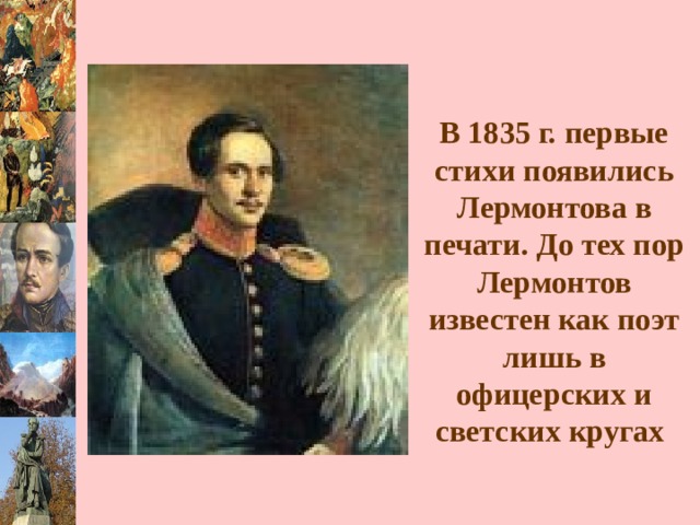 В 1835 г. первые стихи появились Лермонтова в печати. До тех пор Лермонтов известен как поэт лишь в офицерских и светских кругах  