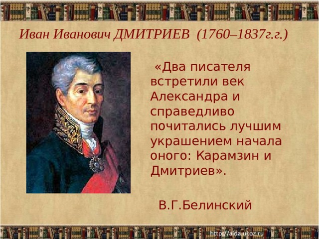 Иван Иванович ДМИТРИЕВ (1760–1837г.г.)  «Два писателя встретили век Александра и справедливо почитались лучшим украшением начала оного: Карамзин и Дмитриев».  В.Г.Белинский  