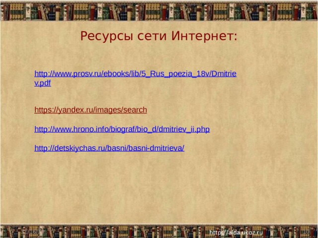 Ресурсы сети Интернет: http://www.prosv.ru/ebooks/lib/5_Rus_poezia_18v/Dmitriev.pdf https://yandex.ru/images/search  http://www.hrono.info/biograf/bio_d/dmitriev_ii.php http://detskiychas.ru/basni/basni-dmitrieva/ 11/16/19  