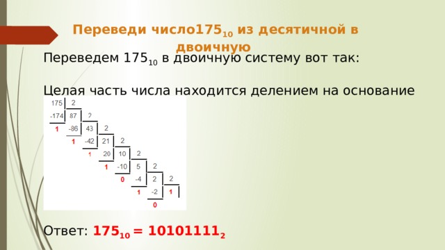 Переведи число175 10 из десятичной в двоичную Переведем 175 10 в двоичную систему вот так: Целая часть числа находится делением на основание новой Ответ: 175 10 = 10101111 2  