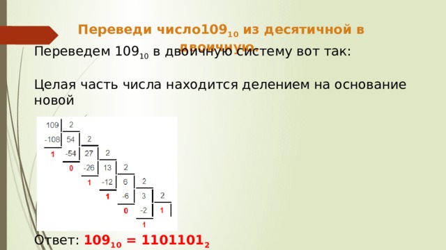 Переведи число109 10 из десятичной в двоичную. Переведем 109 10 в двоичную систему вот так: Целая часть числа находится делением на основание новой Ответ: 109 10 = 1101101 2  