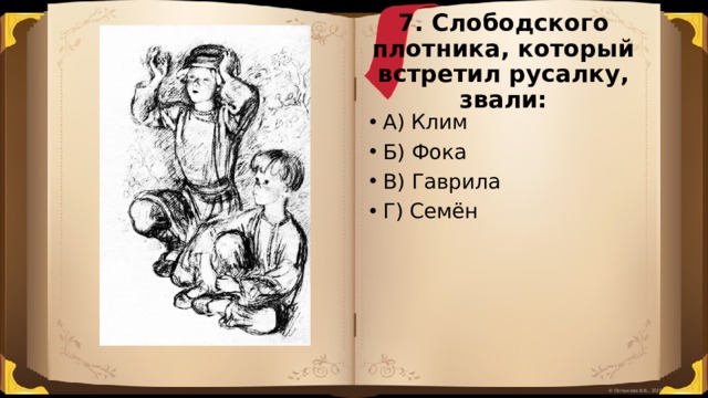 7. Слободского плотника, который встретил русалку, звали: А) Клим Б) Фока В) Гаврила Г) Семён 