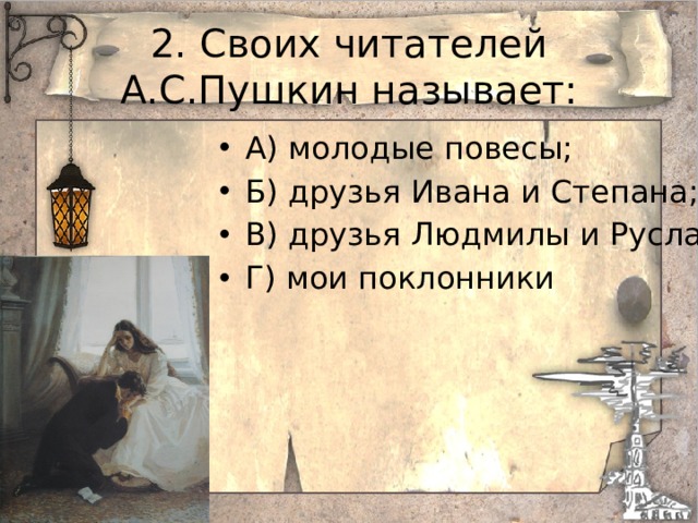 2. Своих читателей А.С.Пушкин называет: А) молодые повесы; Б) друзья Ивана и Степана; В) друзья Людмилы и Руслана; Г) мои поклонники 