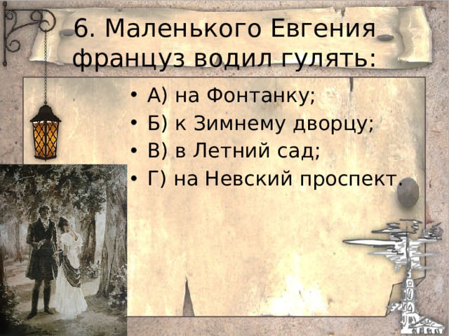 6. Маленького Евгения француз водил гулять: А) на Фонтанку; Б) к Зимнему дворцу; В) в Летний сад; Г) на Невский проспект. 