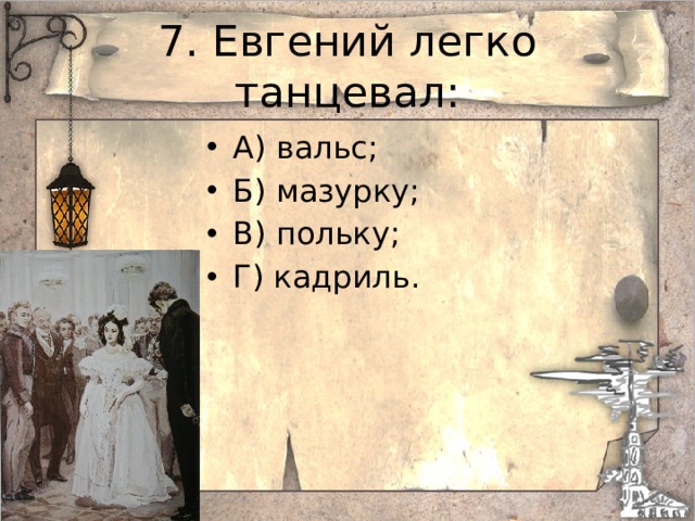 7. Евгений легко танцевал: А) вальс; Б) мазурку; В) польку; Г) кадриль. 