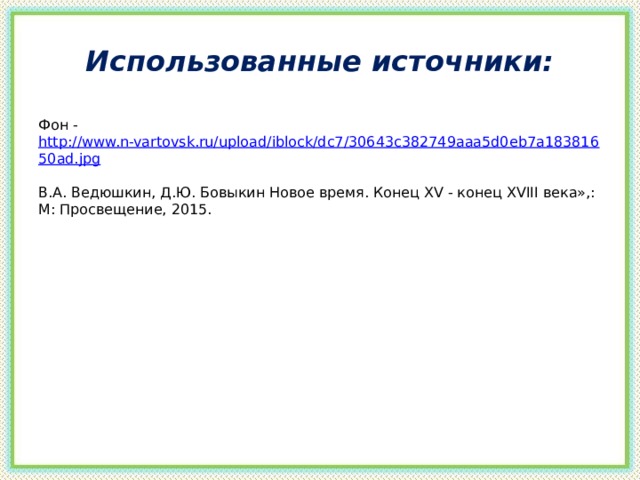 Использованные источники: Фон - http://www.n-vartovsk.ru/upload/iblock/dc7/30643c382749aaa5d0eb7a18381650ad.jpg В.А. Ведюшкин, Д.Ю. Бовыкин Новое время. Конец XV - конец XVIII века»,: М: Просвещение, 2015.